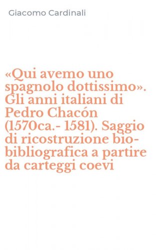 &laquo;Qui avemo uno spagnolo dottissimo&raquo;. Gli anni italiani di Pedro Chac&oacute;n (1570ca.-1581). Saggio di ricostruzione bio-bibliografica a partire da carteggi coevi