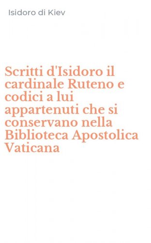 Scritti d'Isidoro il cardinale Ruteno e codici a lui appartenuti che si conservano nella Biblioteca Apostolica Vaticana