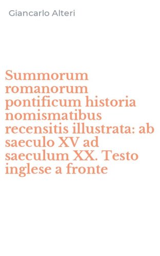 Summorum romanorum pontificum historia nomismatibus recensitis illustrata: ab saeculo XV ad saeculum XX. Testo inglese a fronte