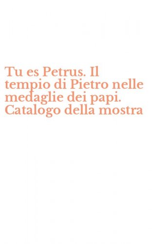 Tu es Petrus. Il tempio di Pietro nelle medaglie dei papi. Catalogo della mostra