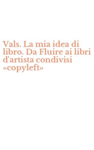 Vals. La mia idea di libro. Da Fluire ai libri d'artista condivisi &laquo;copyleft&raquo;