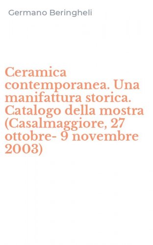 Ceramica contemporanea. Una manifattura storica. Catalogo della mostra (Casalmaggiore, 27 ottobre-9 novembre 2003)