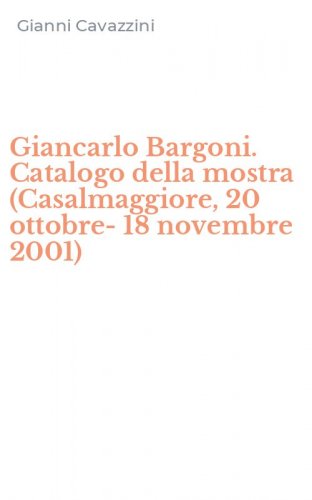 Giancarlo Bargoni. Catalogo della mostra (Casalmaggiore, 20 ottobre-18 novembre 2001)