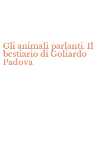 Gli animali parlanti. Il bestiario di Goliardo Padova