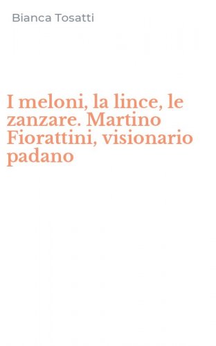 I meloni, la lince, le zanzare. Martino Fiorattini, visionario padano