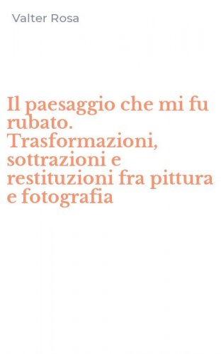 Il paesaggio che mi fu rubato. Trasformazioni, sottrazioni e restituzioni fra pittura e fotografia