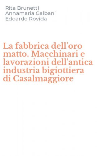 La fabbrica dell'oro matto. Macchinari e lavorazioni dell'antica industria bigiottiera di Casalmaggiore