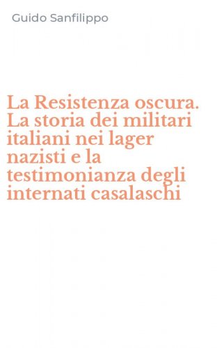 La Resistenza oscura. La storia dei militari italiani nei lager nazisti e la testimonianza degli internati casalaschi