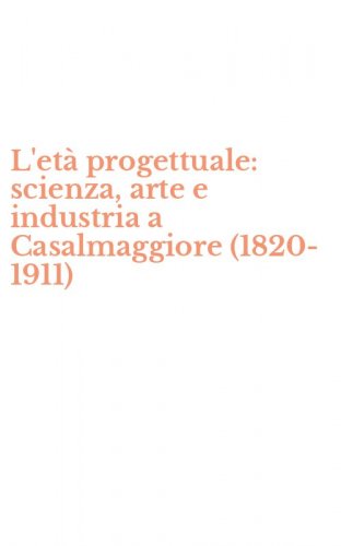 L'et&agrave; progettuale: scienza, arte e industria a Casalmaggiore (1820-1911)