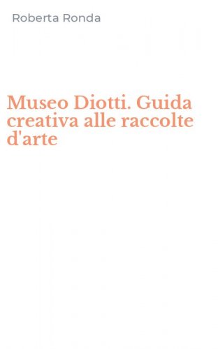 Museo Diotti. Guida creativa alle raccolte d'arte