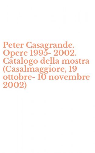 Peter Casagrande. Opere 1995-2002. Catalogo della mostra (Casalmaggiore, 19 ottobre-10 novembre 2002)