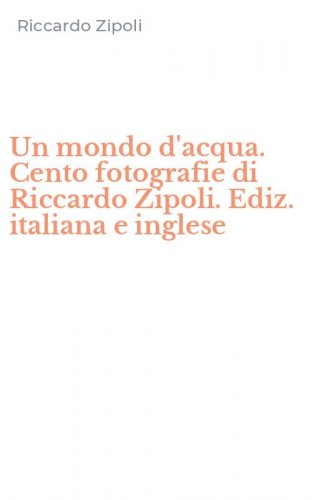 Un mondo d'acqua. Cento fotografie di Riccardo Zipoli. Ediz. italiana e inglese