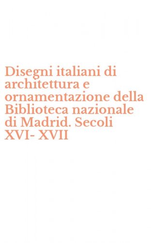 Disegni italiani di architettura e ornamentazione della Biblioteca nazionale di Madrid. Secoli XVI-XVII
