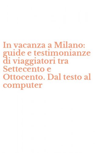 In vacanza a Milano: guide e testimonianze di viaggiatori tra Settecento e Ottocento. Dal testo al computer
