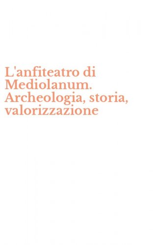 L'anfiteatro di Mediolanum. Archeologia, storia, valorizzazione