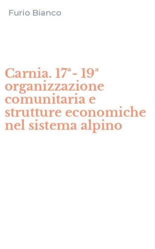 Carnia. 17&ordf;-19&ordf; organizzazione comunitaria e strutture economiche nel sistema alpino