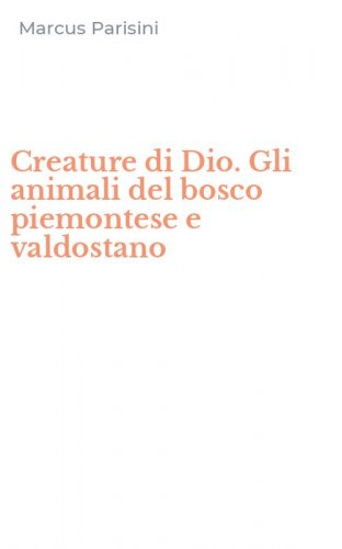 Creature di Dio. Gli animali del bosco piemontese e valdostano