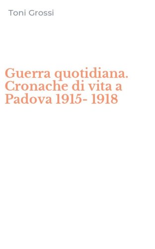 Guerra quotidiana. Cronache di vita a Padova 1915-1918