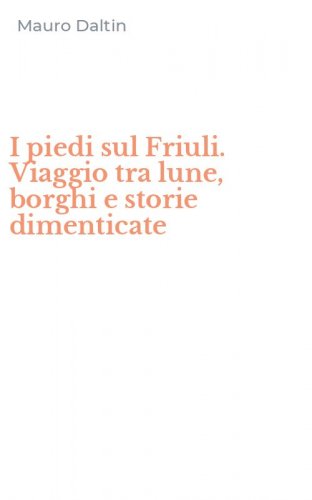 I piedi sul Friuli. Viaggio tra lune, borghi e storie dimenticate