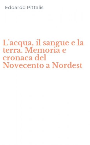 L'acqua, il sangue e la terra. Memoria e cronaca del Novecento a Nordest