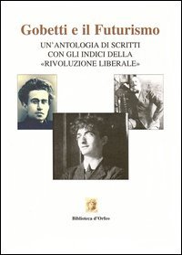 Gobetti e il futurismo. Un'antologia di scritti con gli indici della &laquo;Rivoluzione liberale&raquo;