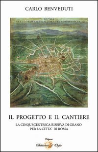 Il progetto e il cantiere. La cinquecentesca riserva di grano per la citt&agrave; di Roma
