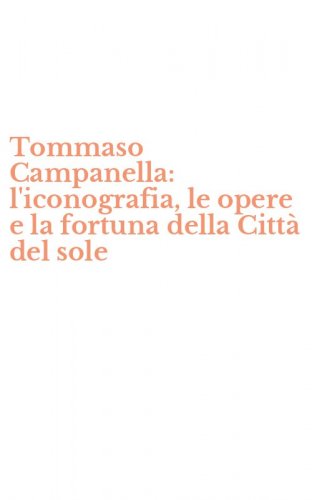 Tommaso Campanella: l'iconografia, le opere e la fortuna della Citt&agrave; del sole