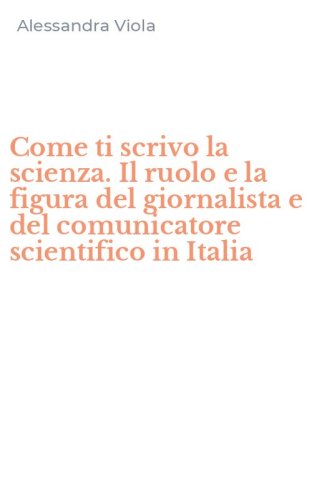 Come ti scrivo la scienza. Il ruolo e la figura del giornalista e del comunicatore scientifico in Italia