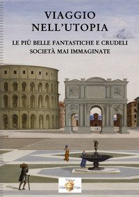 Viaggio nell'utopia. Le pi&ugrave; belle fantastiche e crudeli societ&agrave; mai immaginate