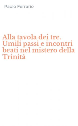 Alla tavola dei tre. Umili passi e incontri beati nel mistero della Trinit&agrave;