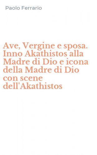 Ave, Vergine e sposa. Inno Akathistos alla Madre di Dio e icona della Madre di Dio con scene dell'Akathistos