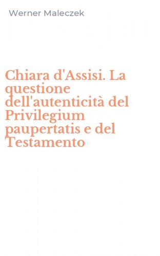 Chiara d'Assisi. La questione dell'autenticit&agrave; del Privilegium paupertatis e del Testamento