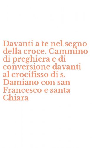 Davanti a te nel segno della croce. Cammino di preghiera e di conversione davanti al crocifisso di s. Damiano con san Francesco e santa Chiara