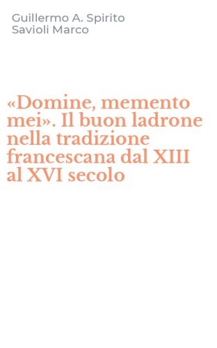 &laquo;Domine, memento mei&raquo;. Il buon ladrone nella tradizione francescana dal XIII al XVI secolo