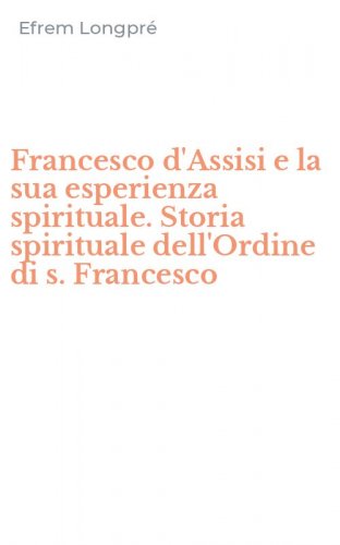 Francesco d'Assisi e la sua esperienza spirituale. Storia spirituale dell'Ordine di s. Francesco