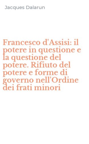 Francesco d'Assisi: il potere in questione e la questione del potere. Rifiuto del potere e forme di governo nell'Ordine dei frati minori