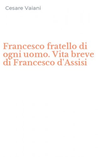 Francesco fratello di ogni uomo. Vita breve di Francesco d'Assisi