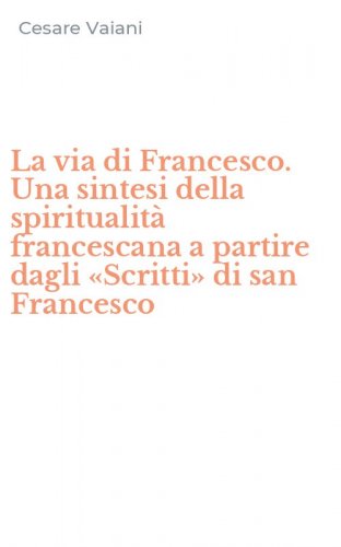 La via di Francesco. Una sintesi della spiritualit&agrave; francescana a partire dagli &laquo;Scritti&raquo; di san Francesco
