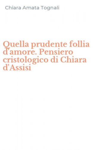 Quella prudente follia d'amore. Pensiero cristologico di Chiara d'Assisi