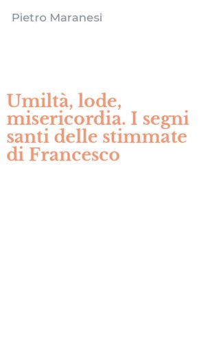 Umilt&agrave;, lode, misericordia. I segni santi delle stimmate di Francesco
