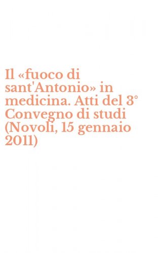 Il &laquo;fuoco di sant'Antonio&raquo; in medicina. Atti del 3&deg; Convegno di studi (Novoli, 15 gennaio 2011)