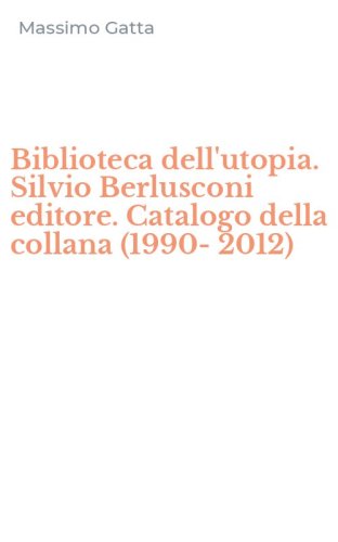 Biblioteca dell'utopia. Silvio Berlusconi editore. Catalogo della collana (1990-2012)