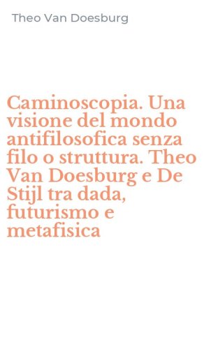 Caminoscopia. Una visione del mondo antifilosofica senza filo o struttura. Theo Van Doesburg e De Stijl tra dada, futurismo e metafisica
