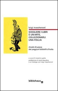 Scegliere i libri &egrave; un'arte, collezionarli una follia. Ritratti d'autore dei peggiori bibliofili d'Italia