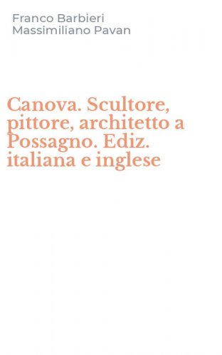 Canova. Scultore, pittore, architetto a Possagno. Ediz. italiana e inglese