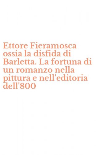 Ettore Fieramosca ossia la disfida di Barletta. La fortuna di un romanzo nella pittura e nell'editoria dell'800