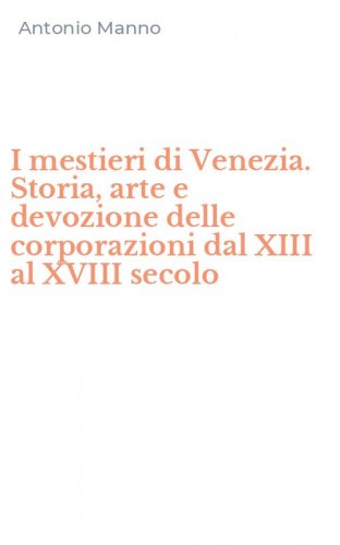 I mestieri di Venezia. Storia, arte e devozione delle corporazioni dal XIII al XVIII secolo