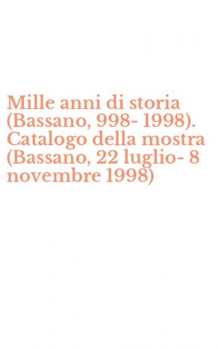 Mille anni di storia (Bassano, 998-1998). Catalogo della mostra (Bassano, 22 luglio-8 novembre 1998)