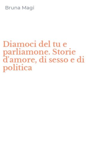 Diamoci del tu e parliamone. Storie d'amore, di sesso e di politica