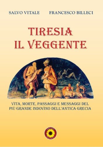 Tiresia il veggente. Vita, morte, passaggi e messaggi del pi&ugrave; grande indovino dell'antica Grecia